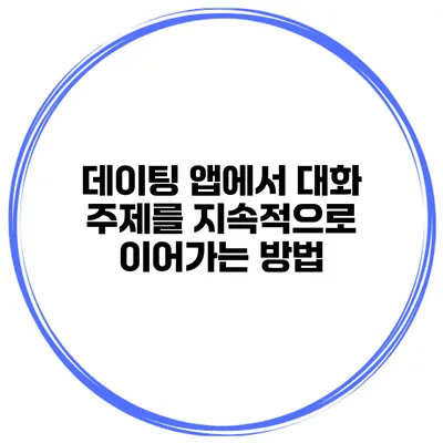 데이팅 앱에서 대화 주제를 지속적으로 이어가는 방법