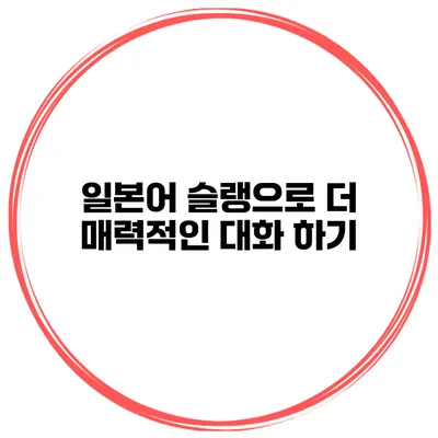 일본어 슬랭으로 더 매력적인 대화 하기