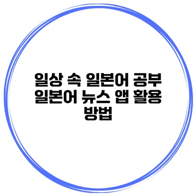 일상 속 일본어 공부 | 일본어 뉴스 앱 활용 방법