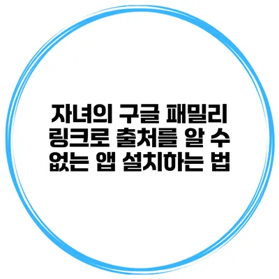 자녀의 구글 패밀리 링크로 출처를 알 수 없는 앱 설치하는 법