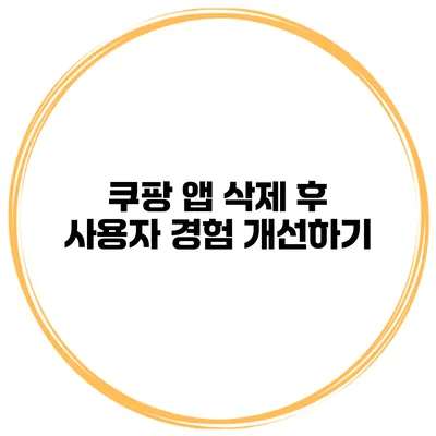 쿠팡 앱 삭제 후 사용자 경험 개선하기